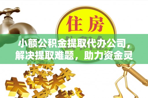 巴东小额公积金提取代办公司，解决提取难题，助力资金灵活使用