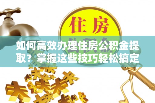 巴东如何高效办理住房公积金提取？掌握这些技巧轻松搞定
