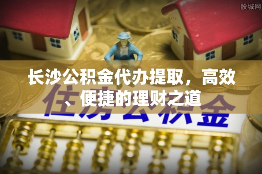 巴东长沙公积金代办提取，高效、便捷的理财之道