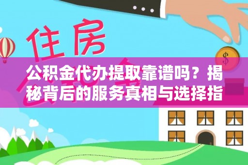 巴东公积金代办提取靠谱吗？揭秘背后的服务真相与选择指南
