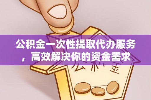 巴东公积金一次性提取代办服务，高效解决你的资金需求
