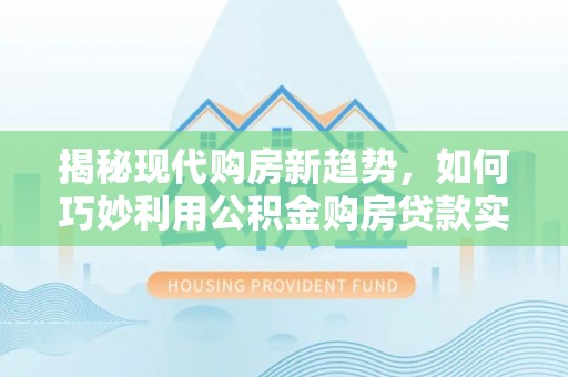 巴东揭秘现代购房新趋势，如何巧妙利用公积金购房贷款实现梦想家园
