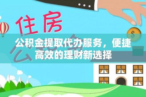 巴东公积金提取代办服务，便捷高效的理财新选择