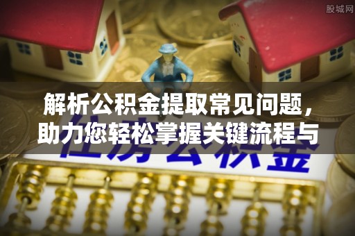 巴东解析公积金提取常见问题，助力您轻松掌握关键流程与技巧