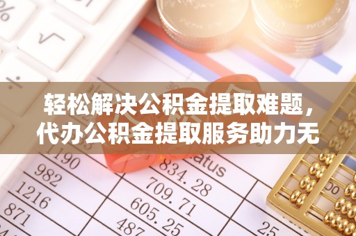 巴东轻松解决公积金提取难题，代办公积金提取服务助力无忧生活