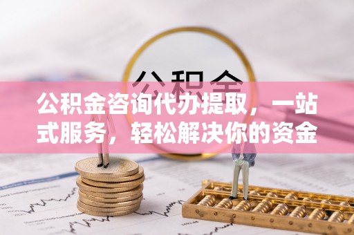 巴东公积金咨询代办提取，一站式服务，轻松解决你的资金难题