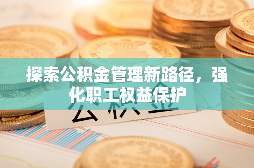 巴东探索公积金管理新路径，强化职工权益保护
