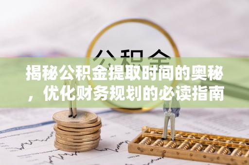 巴东揭秘公积金提取时间的奥秘，优化财务规划的必读指南