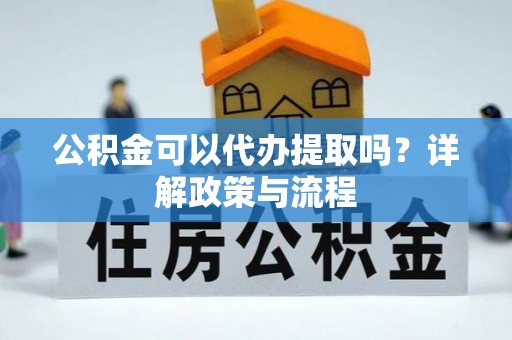 巴东公积金可以代办提取吗？详解政策与流程