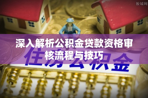 巴东深入解析公积金贷款资格审核流程与技巧