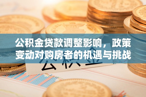 巴东公积金贷款调整影响，政策变动对购房者的机遇与挑战