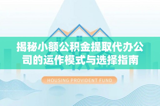 巴东揭秘小额公积金提取代办公司的运作模式与选择指南