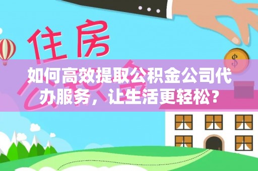巴东如何高效提取公积金公司代办服务，让生活更轻松？