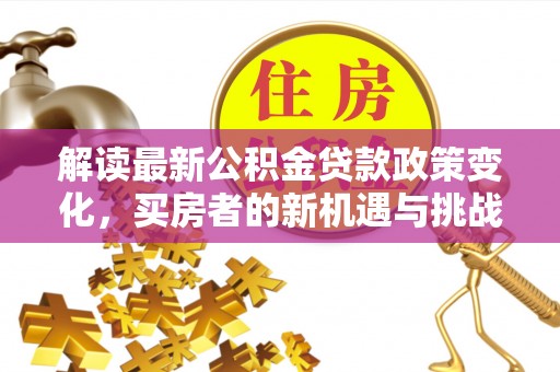巴东解读最新公积金贷款政策变化，买房者的新机遇与挑战