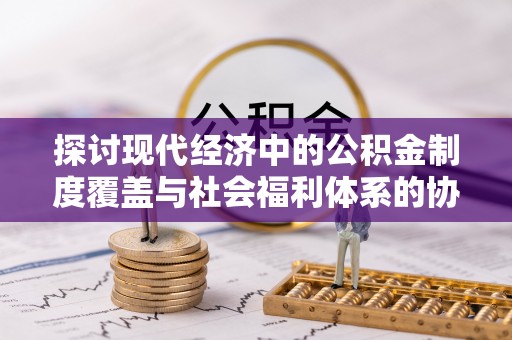 巴东探讨现代经济中的公积金制度覆盖与社会福利体系的协同发展