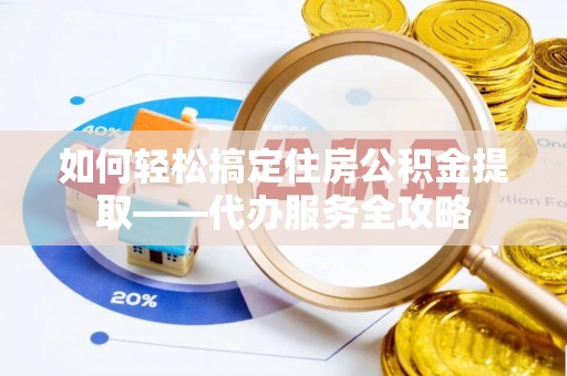 巴东如何轻松搞定住房公积金提取——代办服务全攻略