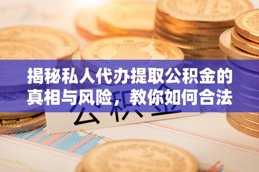 巴东揭秘私人代办提取公积金的真相与风险，教你如何合法高效操作