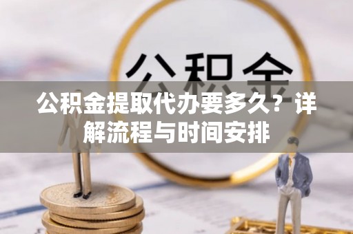 巴东公积金提取代办要多久？详解流程与时间安排