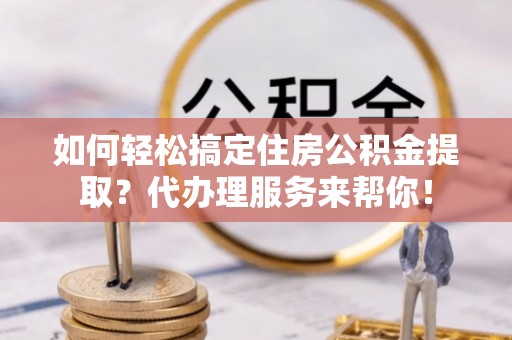 巴东如何轻松搞定住房公积金提取？代办理服务来帮你！