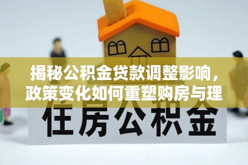 巴东揭秘公积金贷款调整影响，政策变化如何重塑购房与理财规划