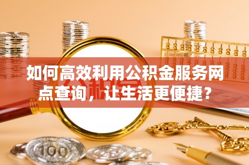 巴东如何高效利用公积金服务网点查询，让生活更便捷？
