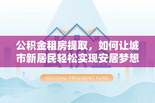 巴东公积金租房提取，如何让城市新居民轻松实现安居梦想