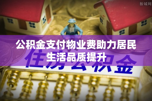 巴东公积金支付物业费助力居民生活品质提升