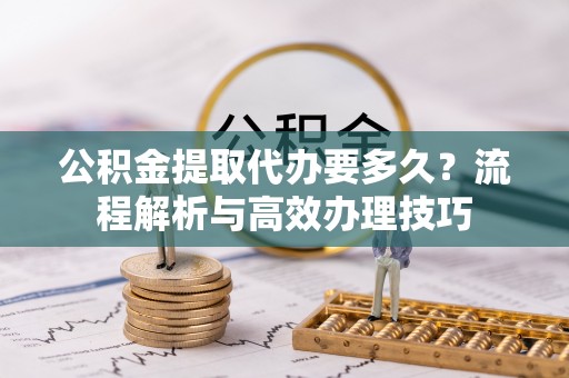 巴东公积金提取代办要多久？流程解析与高效办理技巧