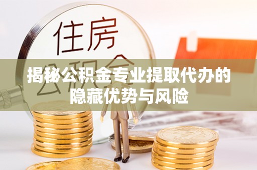 巴东揭秘公积金专业提取代办的隐藏优势与风险