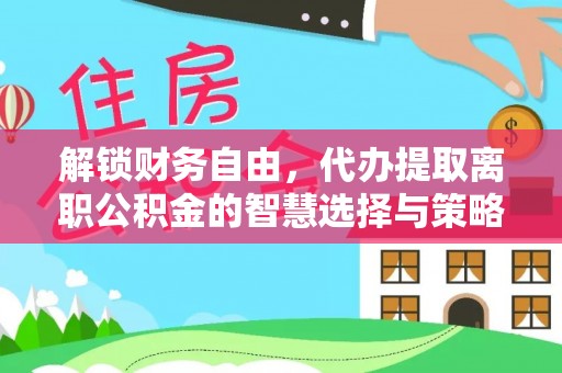 巴东解锁财务自由，代办提取离职公积金的智慧选择与策略