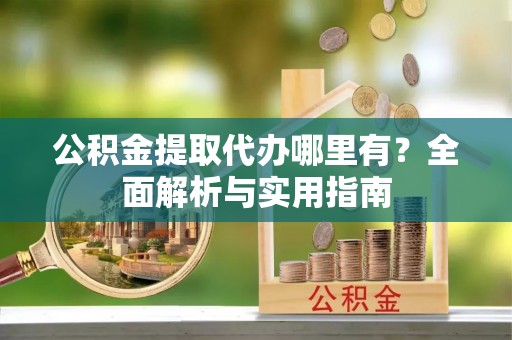 巴东公积金提取代办哪里有？全面解析与实用指南