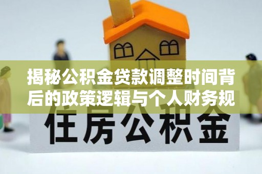 巴东揭秘公积金贷款调整时间背后的政策逻辑与个人财务规划