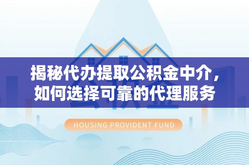 巴东揭秘代办提取公积金中介，如何选择可靠的代理服务