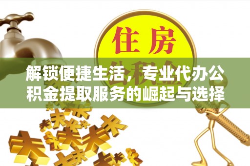巴东解锁便捷生活，专业代办公积金提取服务的崛起与选择