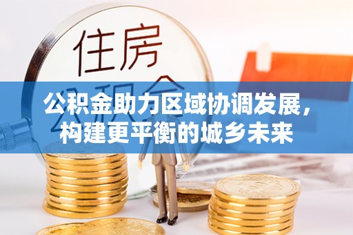 巴东公积金助力区域协调发展，构建更平衡的城乡未来