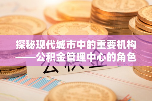 巴东探秘现代城市中的重要机构——公积金管理中心的角色与使命