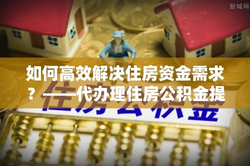 巴东如何高效解决住房资金需求？——代办理住房公积金提取服务全解析