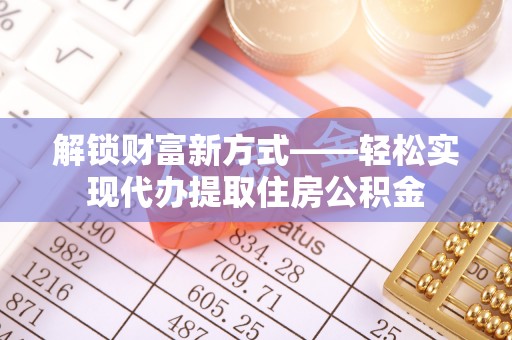 巴东解锁财富新方式——轻松实现代办提取住房公积金