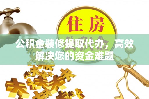 巴东公积金装修提取代办，高效解决您的资金难题