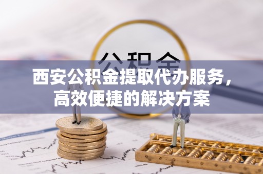 巴东西安公积金提取代办服务，高效便捷的解决方案
