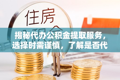 巴东揭秘代办公积金提取服务，选择时需谨慎，了解是否代办公积金提取可靠吗？