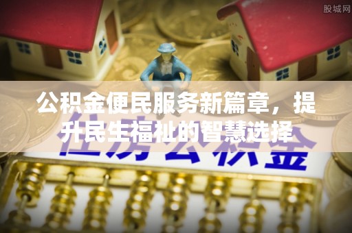 巴东公积金便民服务新篇章，提升民生福祉的智慧选择