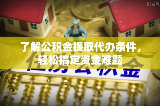 巴东了解公积金提取代办条件，轻松搞定资金难题