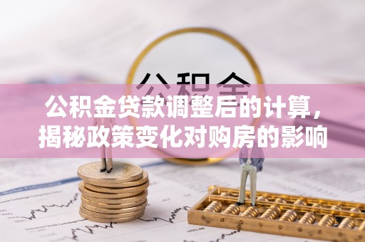巴东公积金贷款调整后的计算，揭秘政策变化对购房的影响