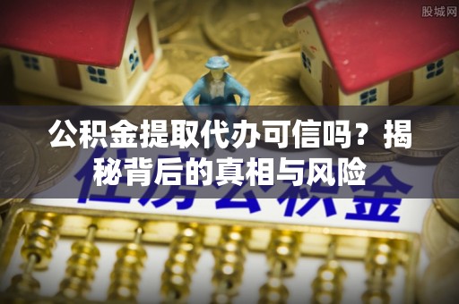 巴东公积金提取代办可信吗？揭秘背后的真相与风险