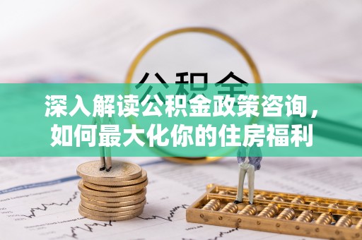 巴东深入解读公积金政策咨询，如何最大化你的住房福利