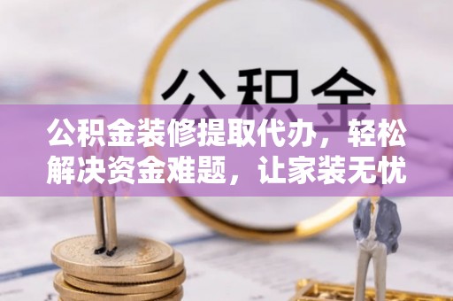 巴东公积金装修提取代办，轻松解决资金难题，让家装无忧