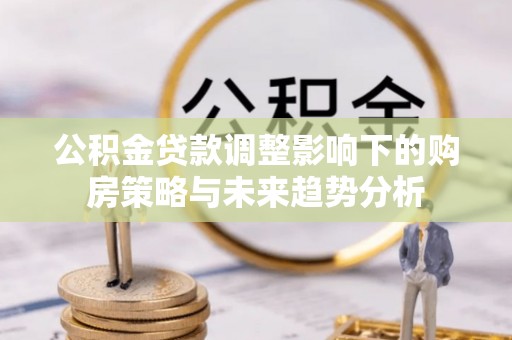 巴东公积金贷款调整影响下的购房策略与未来趋势分析