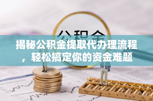 巴东揭秘公积金提取代办理流程，轻松搞定你的资金难题
