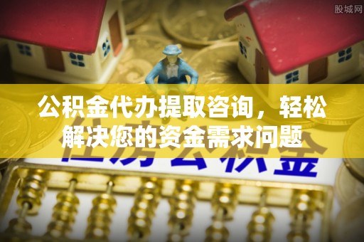 巴东公积金代办提取咨询，轻松解决您的资金需求问题